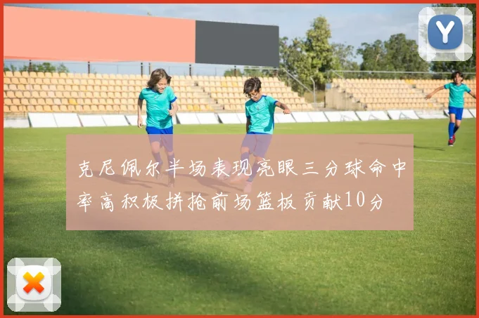 克尼佩尔半场表现亮眼三分球命中率高积极拼抢前场篮板贡献10分