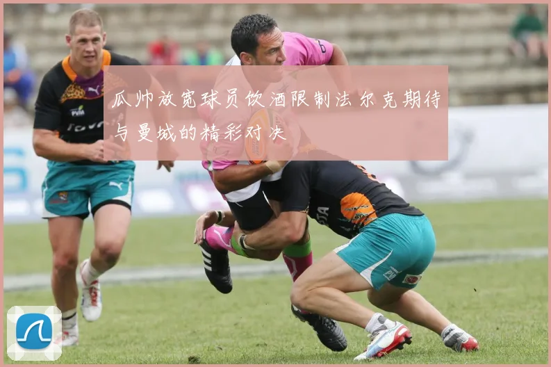 瓜帅放宽球员饮酒限制法尔克期待与曼城的精彩对决