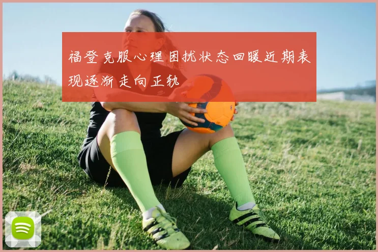 福登克服心理困扰状态回暖近期表现逐渐走向正轨