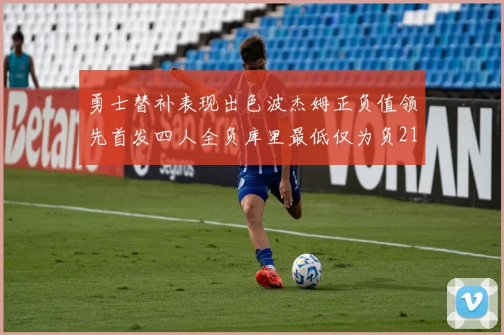 勇士替补表现出色波杰姆正负值领先首发四人全负库里最低仅为负21