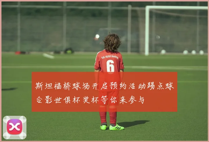 斯坦福桥球场开启预约活动踢点球合影世俱杯奖杯等你来参与