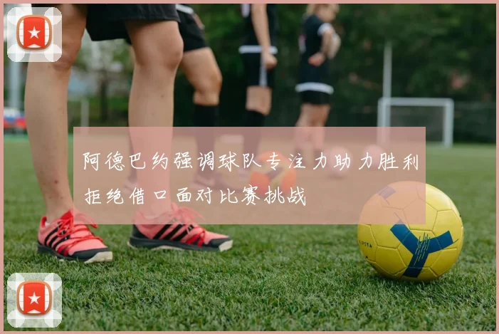 阿德巴约强调球队专注力助力胜利拒绝借口面对比赛挑战