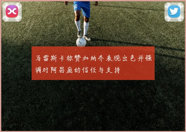 马雷斯卡称赞加纳乔表现出色并强调对阿昌庞的信任与支持
