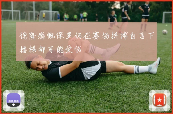 德隆感慨保罗仍在赛场拼搏自言下楼梯都可能受伤