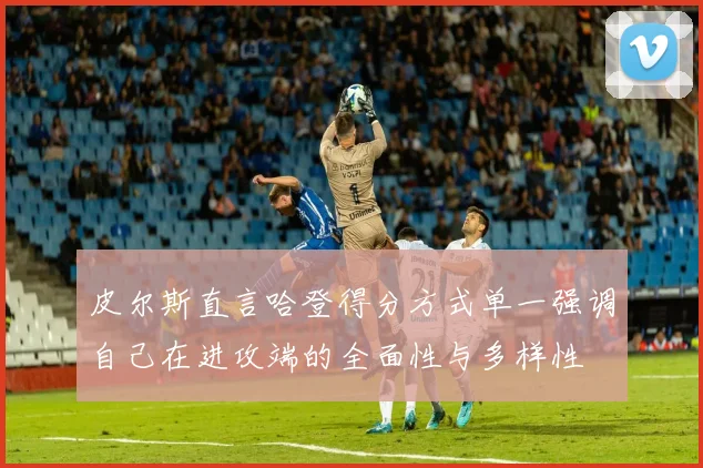 皮尔斯直言哈登得分方式单一强调自己在进攻端的全面性与多样性