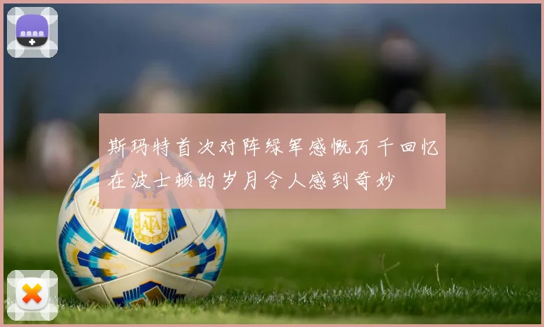 斯玛特首次对阵绿军感慨万千回忆在波士顿的岁月令人感到奇妙