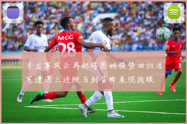 季后赛风云再起塔图姆强势回归活塞遭遇三连败马刺黄蜂表现抢眼