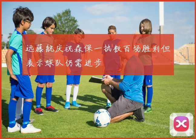 远藤航庆祝森保一执教百场胜利但表示球队仍需进步