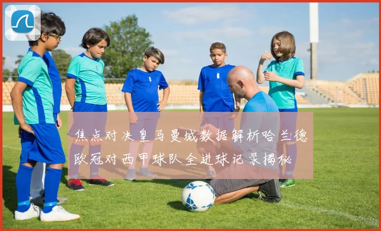 焦点对决皇马曼城数据解析哈兰德欧冠对西甲球队全进球记录揭秘