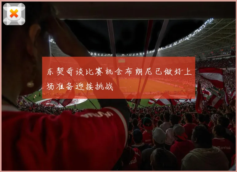 东契奇谈比赛机会布朗尼已做好上场准备迎接挑战