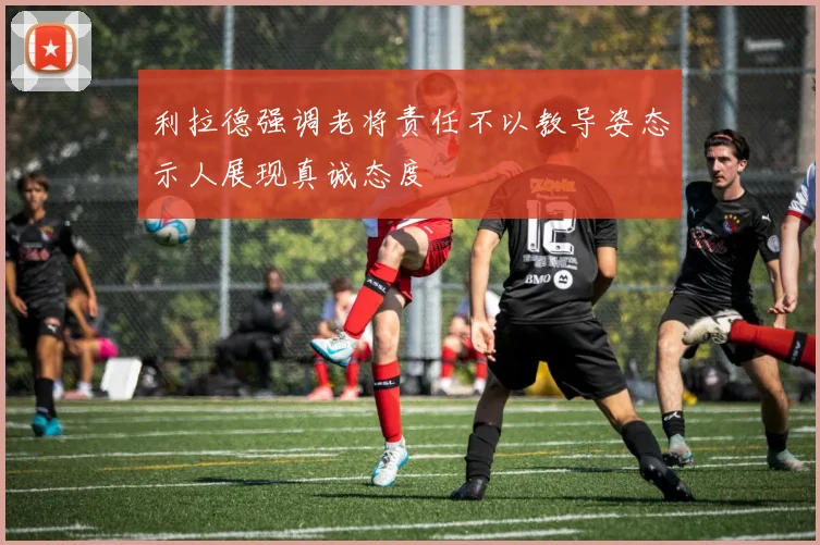 利拉德强调老将责任不以教导姿态示人展现真诚态度