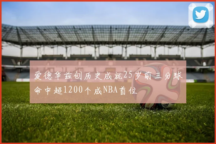 爱德华兹创历史成就25岁前三分球命中超1200个成NBA首位