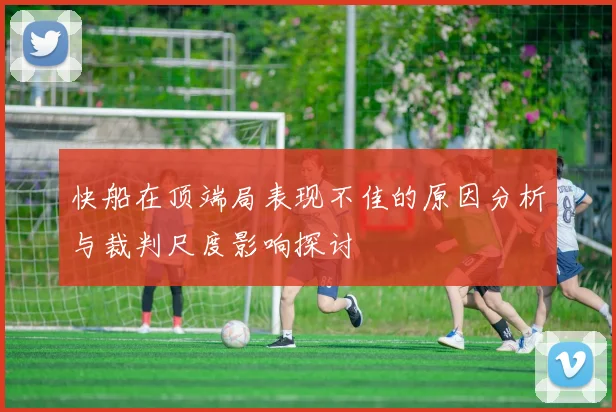 快船在顶端局表现不佳的原因分析与裁判尺度影响探讨