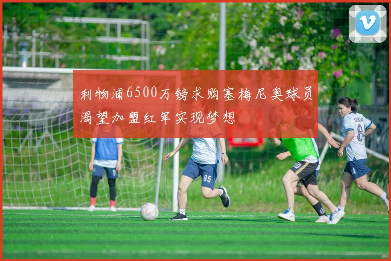 利物浦6500万镑求购塞梅尼奥球员渴望加盟红军实现梦想