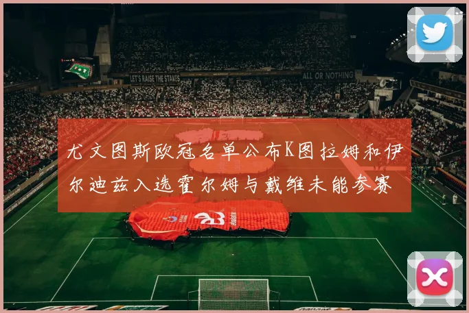 尤文图斯欧冠名单公布K图拉姆和伊尔迪兹入选霍尔姆与戴维未能参赛