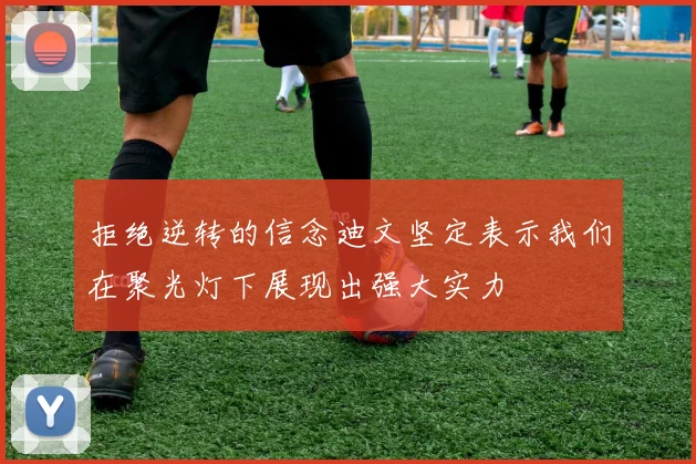 拒绝逆转的信念迪文坚定表示我们在聚光灯下展现出强大实力