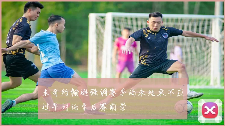 米奇约翰逊强调赛季尚未结束不应过早讨论季后赛前景