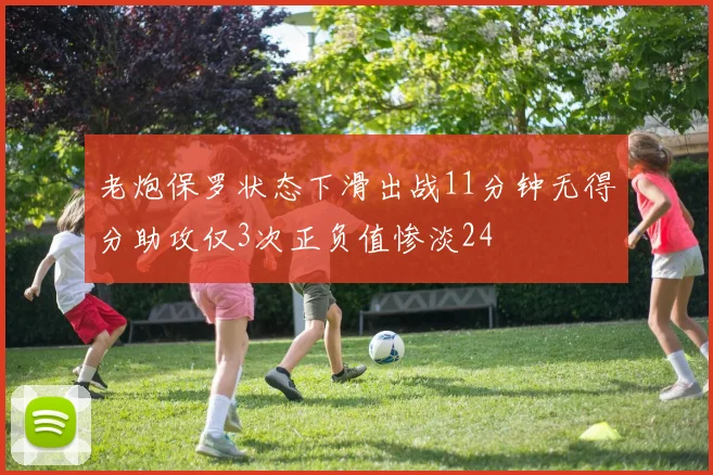 老炮保罗状态下滑出战11分钟无得分助攻仅3次正负值惨淡24