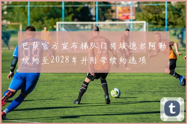 巴萨官方宣布梯队门将埃德尔阿勒续约至2028年并附带续约选项