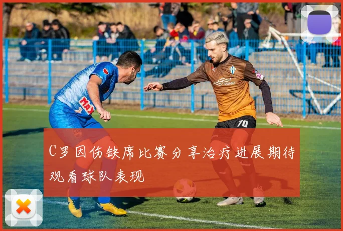 C罗因伤缺席比赛分享治疗进展期待观看球队表现