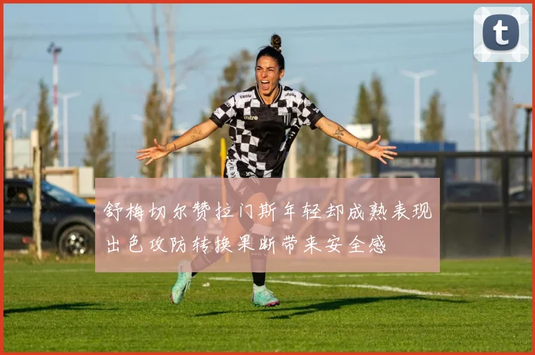 舒梅切尔赞拉门斯年轻却成熟表现出色攻防转换果断带来安全感