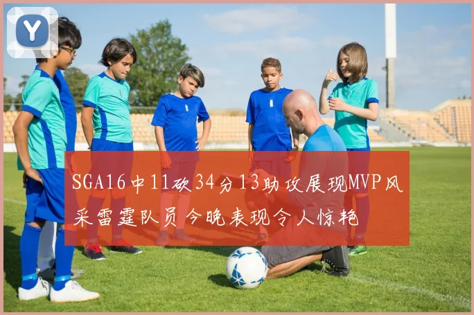 SGA16中11砍34分13助攻展现MVP风采雷霆队员今晚表现令人惊艳