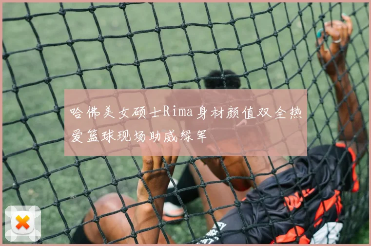 哈佛美女硕士Rima身材颜值双全热爱篮球现场助威绿军