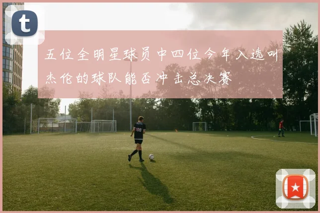 五位全明星球员中四位今年入选叫杰伦的球队能否冲击总决赛
