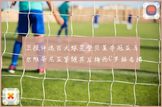 卫报评选百大球星登贝莱夺冠亚马尔维蒂尼亚紧随其后梅西C罗排名揭晓