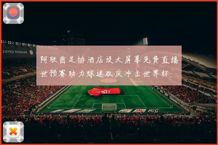 阿联酋足协酒店设大屏幕免费直播世预赛助力球迷欢庆冲击世界杯