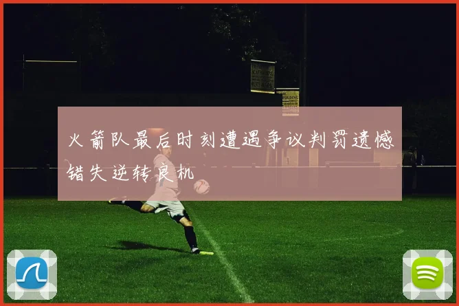 火箭队最后时刻遭遇争议判罚遗憾错失逆转良机