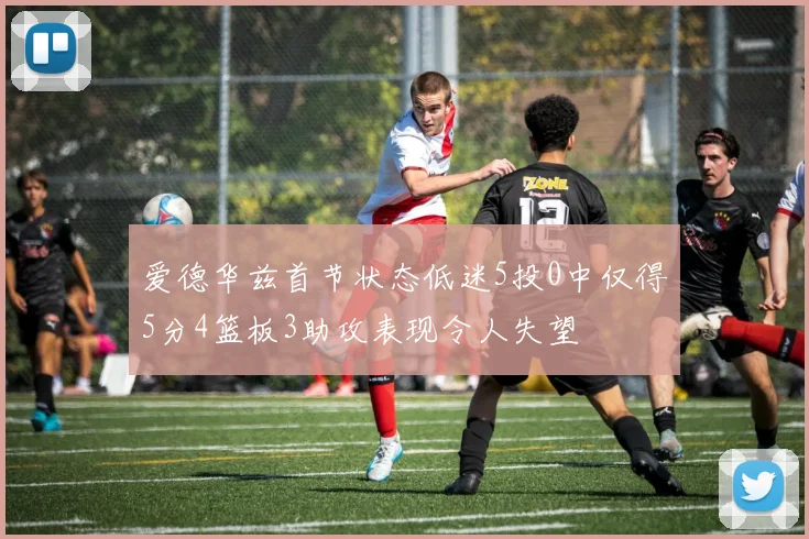 爱德华兹首节状态低迷5投0中仅得5分4篮板3助攻表现令人失望