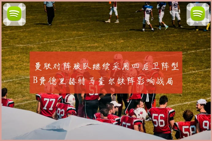 曼联对阵狼队继续采用四后卫阵型B费德里赫特马奎尔缺阵影响战局