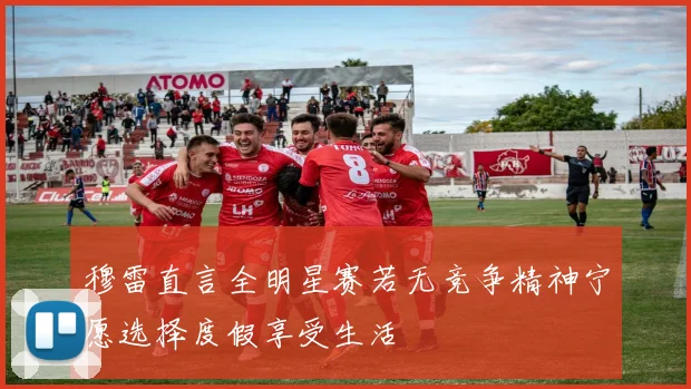 穆雷直言全明星赛若无竞争精神宁愿选择度假享受生活