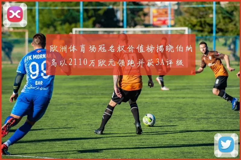 欧洲体育场冠名权价值榜揭晓伯纳乌以2110万欧元领跑并获3A评级