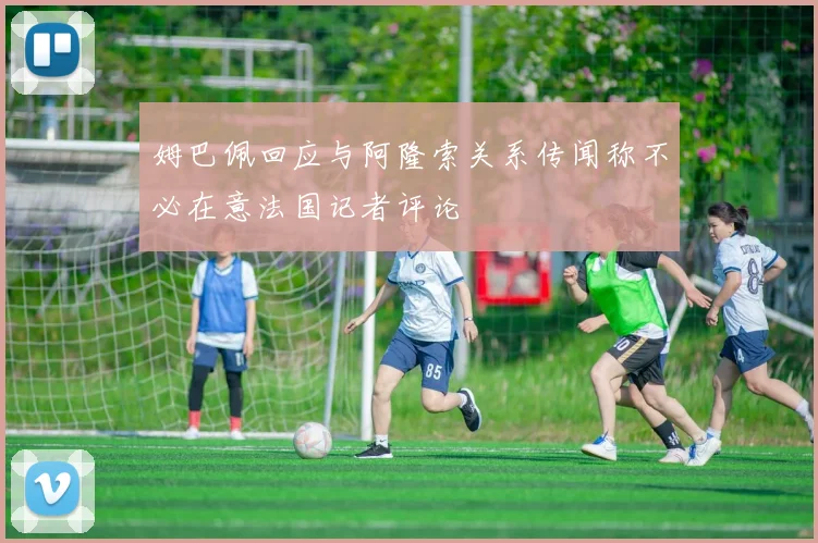 姆巴佩回应与阿隆索关系传闻称不必在意法国记者评论