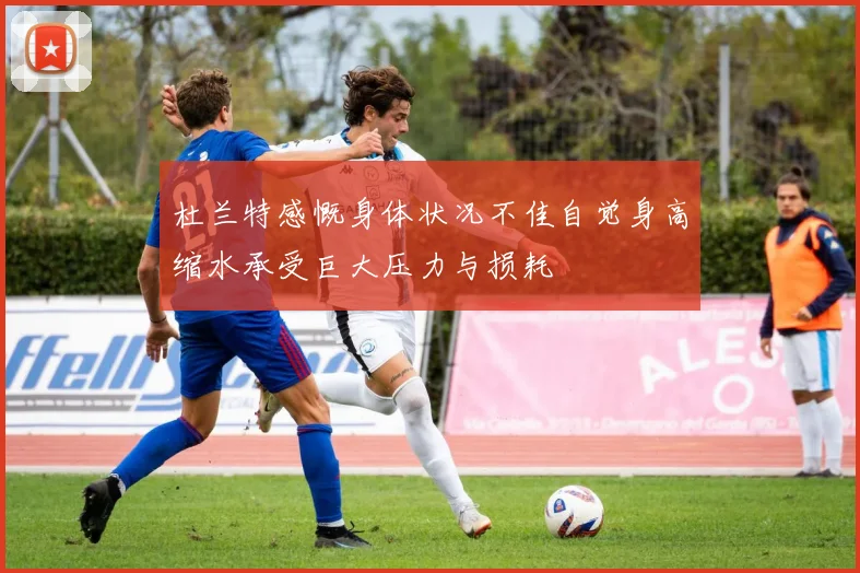 杜兰特感慨身体状况不佳自觉身高缩水承受巨大压力与损耗
