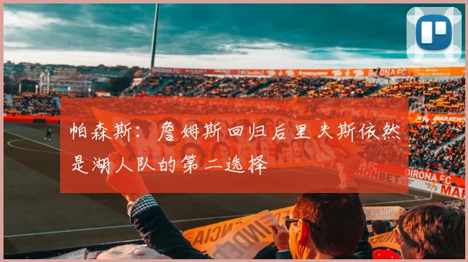 帕森斯：詹姆斯回归后里夫斯依然是湖人队的第二选择