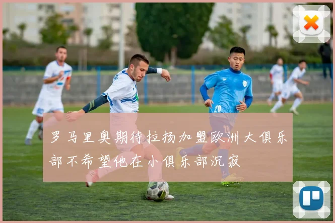 罗马里奥期待拉扬加盟欧洲大俱乐部不希望他在小俱乐部沉寂