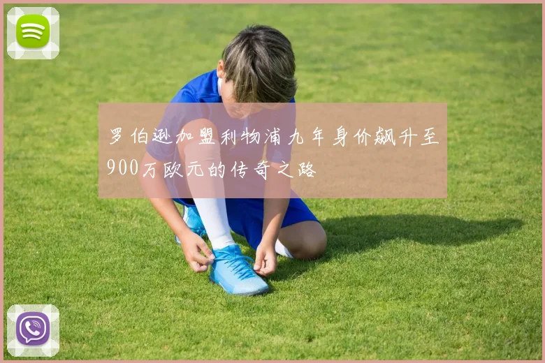 罗伯逊加盟利物浦九年身价飙升至900万欧元的传奇之路