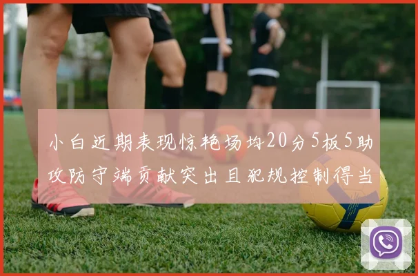 小白近期表现惊艳场均20分5板5助攻防守端贡献突出且犯规控制得当