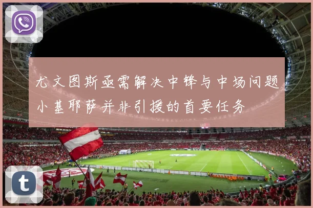 尤文图斯亟需解决中锋与中场问题小基耶萨并非引援的首要任务