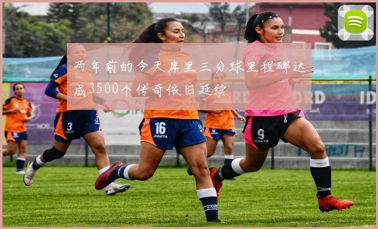 两年前的今天库里三分球里程碑达成3500个传奇依旧延续