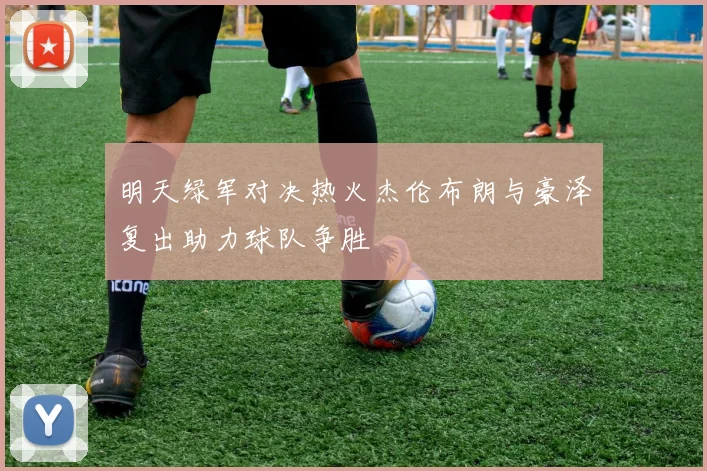 明天绿军对决热火杰伦布朗与豪泽复出助力球队争胜