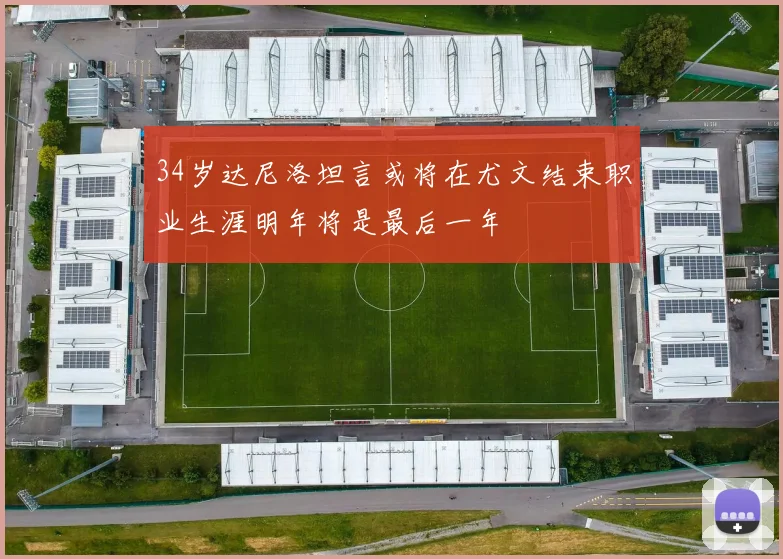 34岁达尼洛坦言或将在尤文结束职业生涯明年将是最后一年