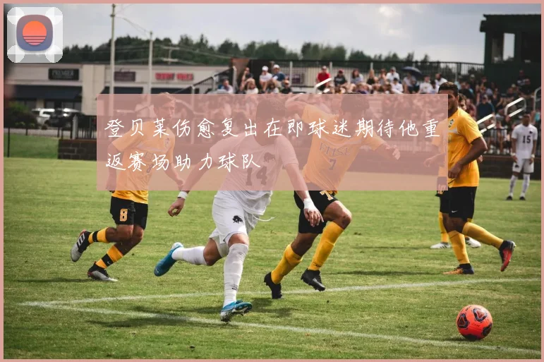 登贝莱伤愈复出在即球迷期待他重返赛场助力球队
