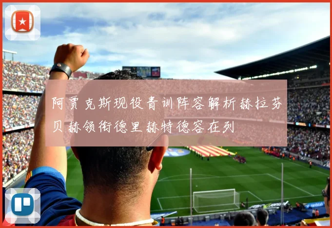 阿贾克斯现役青训阵容解析赫拉芬贝赫领衔德里赫特德容在列