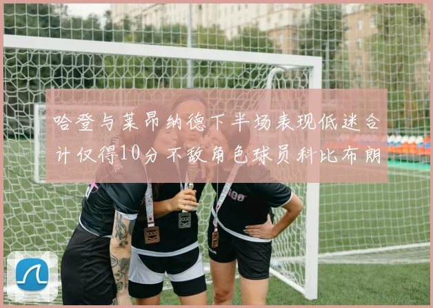 哈登与莱昂纳德下半场表现低迷合计仅得10分不敌角色球员科比布朗