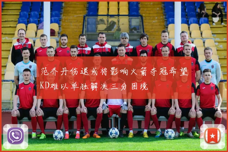 范乔丹伤退或将影响火箭夺冠希望KD难以单独解决三分困境