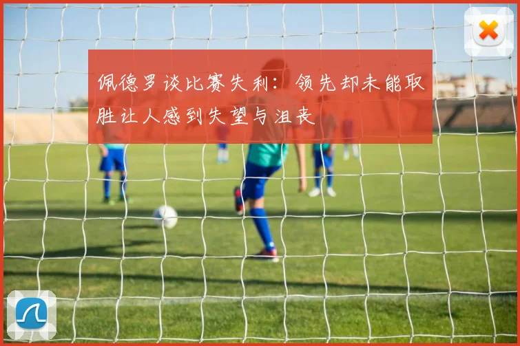 佩德罗谈比赛失利：领先却未能取胜让人感到失望与沮丧